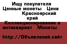 Ищу покупателя. Ценные монеты › Цена ­ 1 000 - Красноярский край Коллекционирование и антиквариат » Монеты   